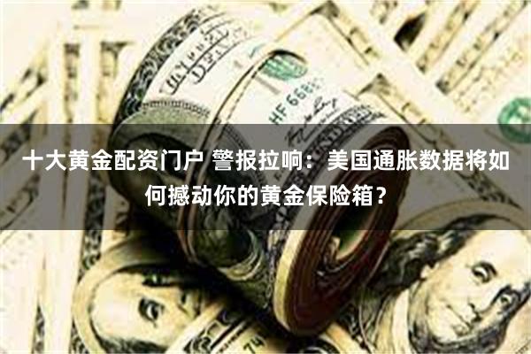 十大黄金配资门户 警报拉响：美国通胀数据将如何撼动你的黄金保险箱？