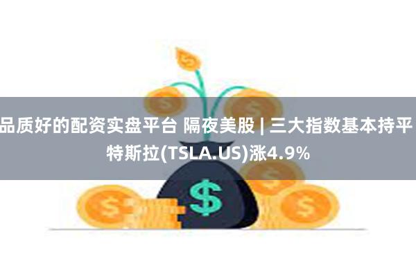 品质好的配资实盘平台 隔夜美股 | 三大指数基本持平 特斯拉(TSLA.US)涨4.9%