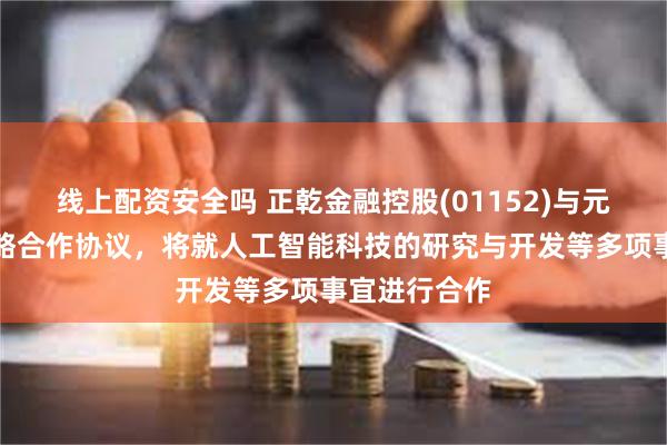 线上配资安全吗 正乾金融控股(01152)与元视界订立战略合作协议，将就人工智能科技的研究与开发等多项事宜进行合作