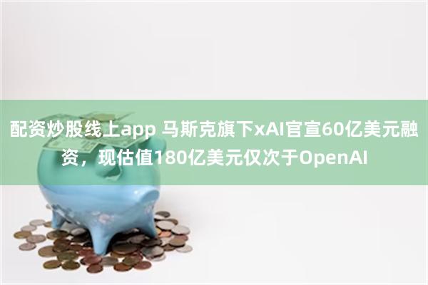 配资炒股线上app 马斯克旗下xAI官宣60亿美元融资，现估值180亿美元仅次于OpenAI