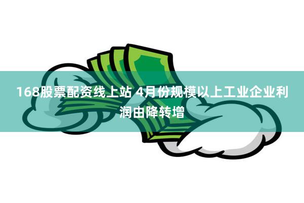 168股票配资线上站 4月份规模以上工业企业利润由降转增