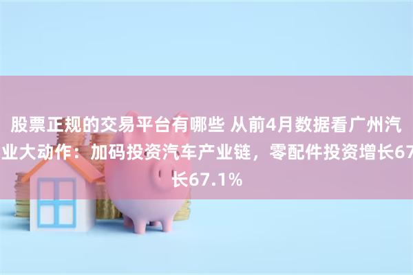 股票正规的交易平台有哪些 从前4月数据看广州汽车产业大动作：加码投资汽车产业链，零配件投资增长67.1%