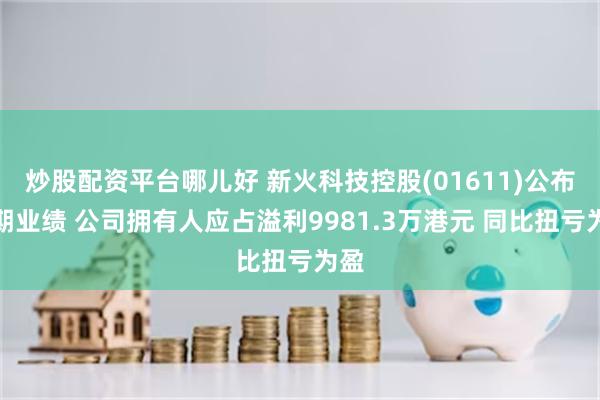 炒股配资平台哪儿好 新火科技控股(01611)公布中期业绩 公司拥有人应占溢利9981.3万港元 同比扭亏为盈