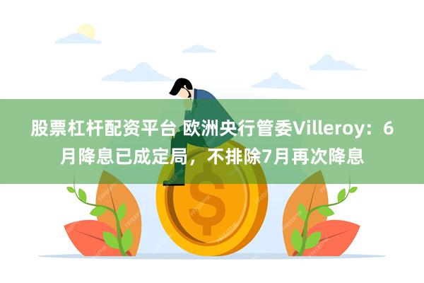 股票杠杆配资平台 欧洲央行管委Villeroy：6月降息已成定局，不排除7月再次降息