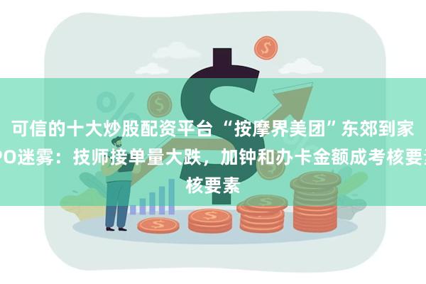 可信的十大炒股配资平台 “按摩界美团”东郊到家IPO迷雾：技师接单量大跌，加钟和办卡金额成考核要素