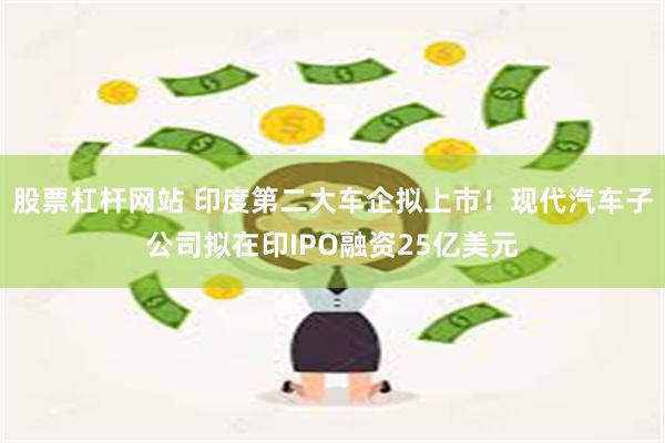 股票杠杆网站 印度第二大车企拟上市！现代汽车子公司拟在印IPO融资25亿美元