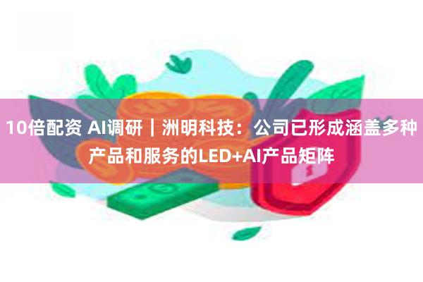 10倍配资 AI调研｜洲明科技：公司已形成涵盖多种产品和服务的LED+AI产品矩阵