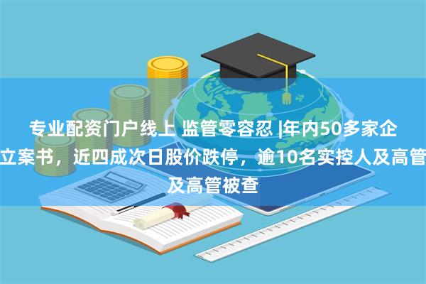 专业配资门户线上 监管零容忍 |年内50多家企业收立案书，近四成次日股价跌停，逾10名实控人及高管被查