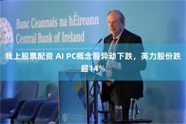 线上股票配资 AI PC概念股异动下跌，英力股份跌超14%