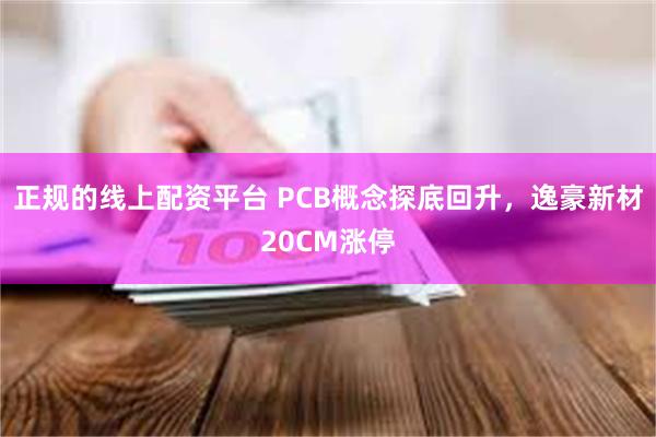 正规的线上配资平台 PCB概念探底回升，逸豪新材20CM涨停