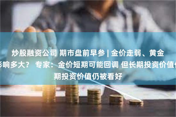 炒股融资公司 期市盘前早参 | 金价走弱、黄金股大跌影响多大？ 专家：金价短期可能回调 但长期投资价值仍被看好