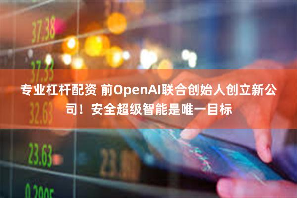 专业杠杆配资 前OpenAI联合创始人创立新公司！安全超级智能是唯一目标