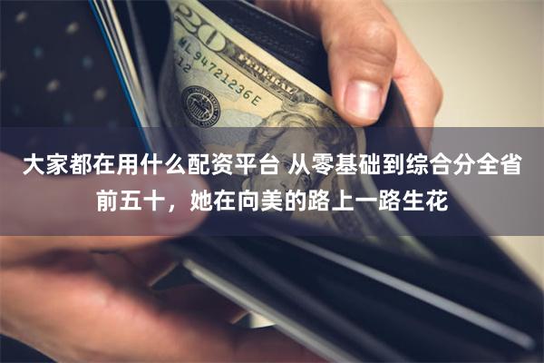 大家都在用什么配资平台 从零基础到综合分全省前五十，她在向美的路上一路生花