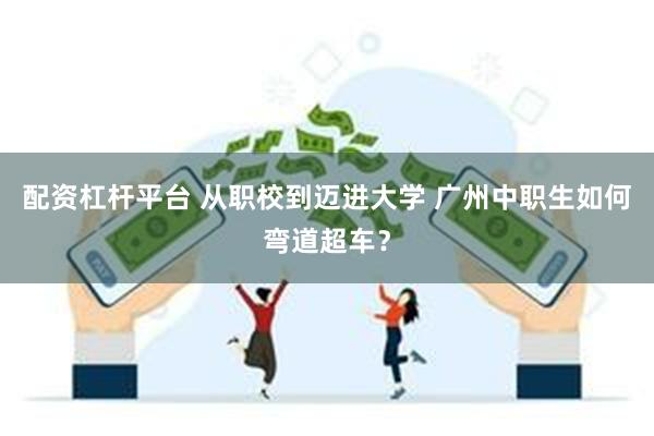 配资杠杆平台 从职校到迈进大学 广州中职生如何弯道超车？