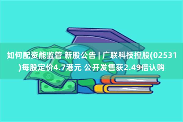 如何配资能监管 新股公告 | 广联科技控股(02531)每股定价4.7港元 公开发售获2.49倍认购