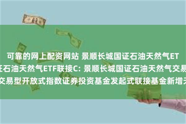 可靠的网上配资网站 景顺长城国证石油天然气ETF联接A,景顺长城国证石油天然气ETF联接C: 景顺长城国证石油天然气交易型开放式指数证券投资基金发起式联接基金新增天天基金为销售机构的公告