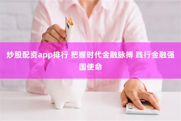 炒股配资app排行 把握时代金融脉搏 践行金融强国使命