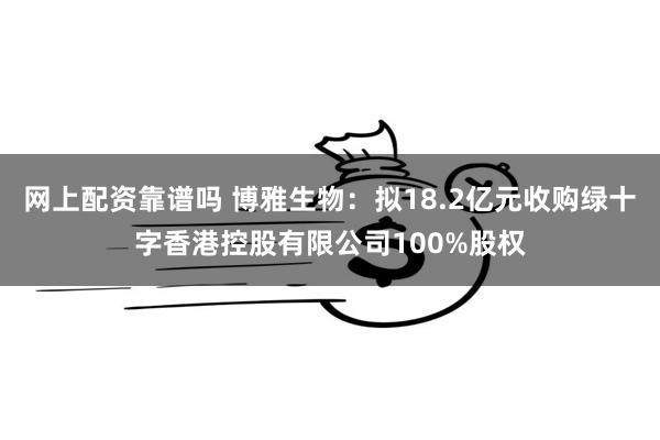 网上配资靠谱吗 博雅生物：拟18.2亿元收购绿十字香港控股有限公司100%股权