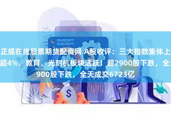 正规在线股票期货配资网 A股收评：三大指数集体上涨，北证50跌超4%，教育、光刻机板块活跃！超2900股下跌，全天成交6723亿