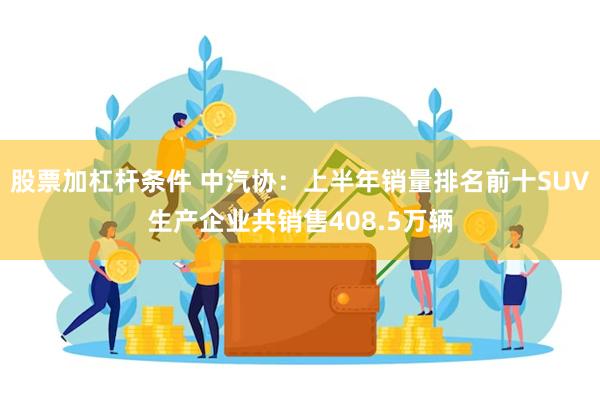 股票加杠杆条件 中汽协：上半年销量排名前十SUV生产企业共销售408.5万辆