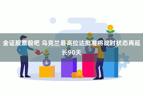 金证股票股吧 乌克兰最高拉达批准将战时状态再延长90天