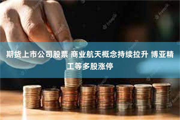 期货上市公司股票 商业航天概念持续拉升 博亚精工等多股涨停