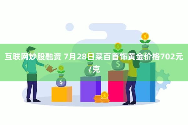 互联网炒股融资 7月28日菜百首饰黄金价格702元/克