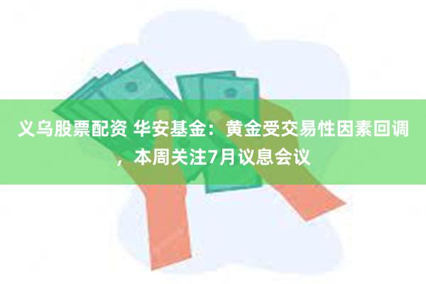 义乌股票配资 华安基金：黄金受交易性因素回调，本周关注7月议息会议