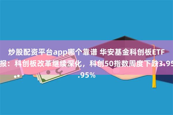 炒股配资平台app哪个靠谱 华安基金科创板ETF周报：科创板改革继续深化，科创50指数周度下跌3.95%