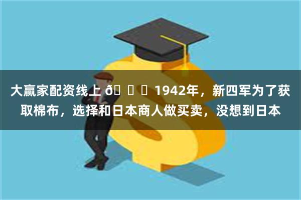 大赢家配资线上 🌞1942年，新四军为了获取棉布，选择和日本商人做买卖，没想到日本