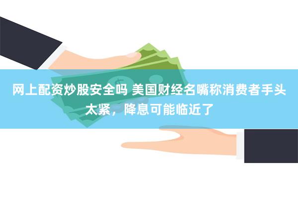 网上配资炒股安全吗 美国财经名嘴称消费者手头太紧，降息可能临近了