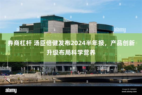 券商杠杆 汤臣倍健发布2024半年报，产品创新升级布局科学营养