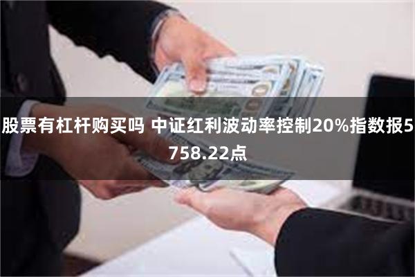 股票有杠杆购买吗 中证红利波动率控制20%指数报5758.22点