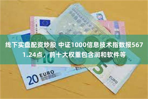 线下实盘配资炒股 中证1000信息技术指数报5671.24点，前十大权重包含润和软件等