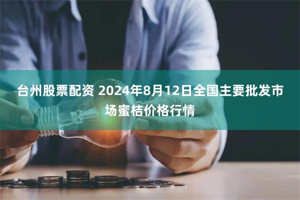 台州股票配资 2024年8月12日全国主要批发市场蜜桔价格行情