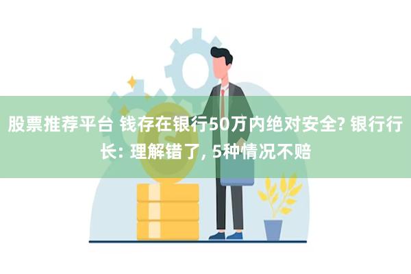 股票推荐平台 钱存在银行50万内绝对安全? 银行行长: 理解错了, 5种情况不赔