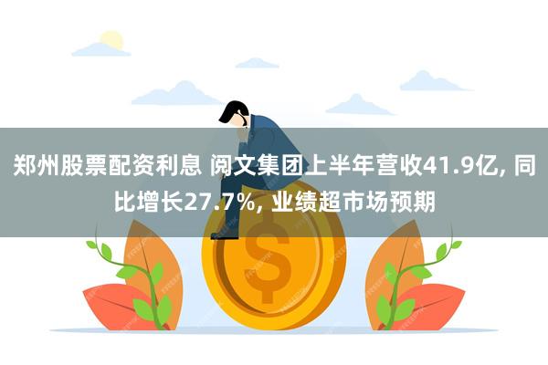 郑州股票配资利息 阅文集团上半年营收41.9亿, 同比增长27.7%, 业绩超市场预期