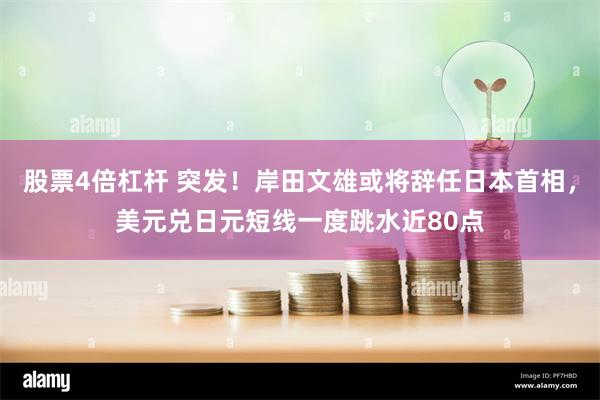 股票4倍杠杆 突发！岸田文雄或将辞任日本首相，美元兑日元短线一度跳水近80点