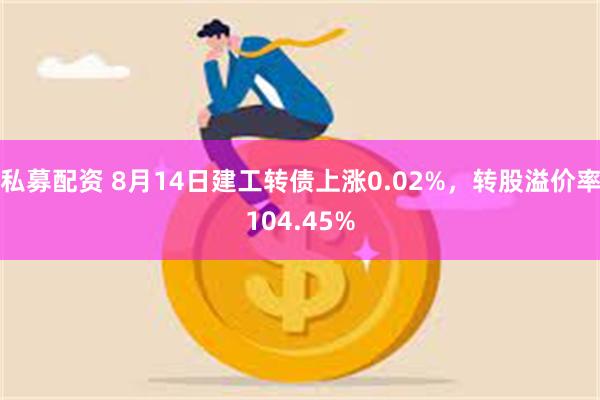 私募配资 8月14日建工转债上涨0.02%，转股溢价率104.45%