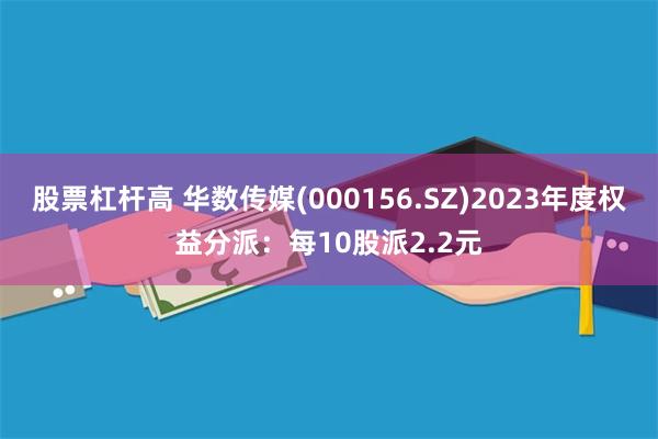 股票杠杆高 华数传媒(000156.SZ)2023年度权益分派：每10股派2.2元