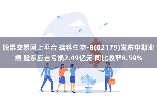 股票交易网上平台 瑞科生物-B(02179)发布中期业绩 股东应占亏损2.49亿元 同比收窄8.59%