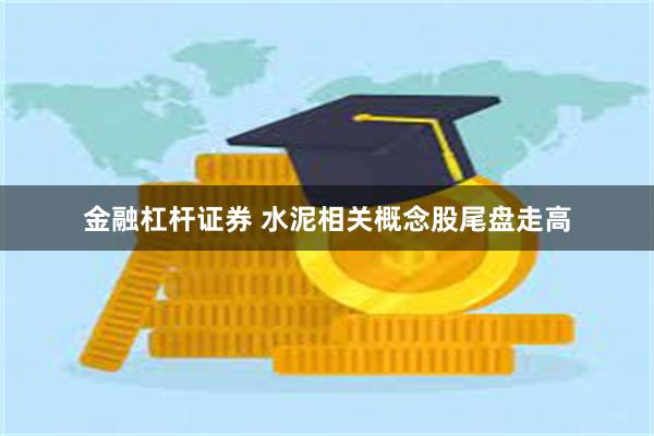 金融杠杆证券 水泥相关概念股尾盘走高