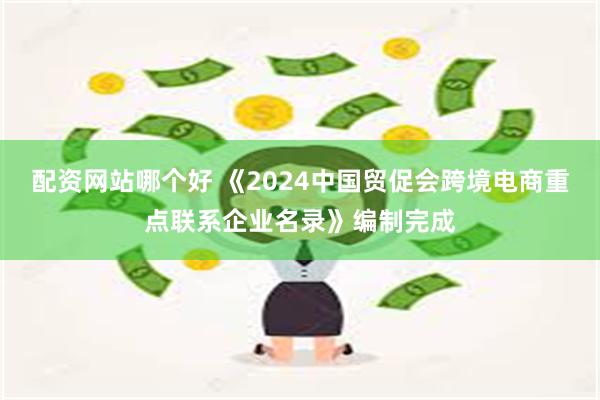 配资网站哪个好 《2024中国贸促会跨境电商重点联系企业名录》编制完成