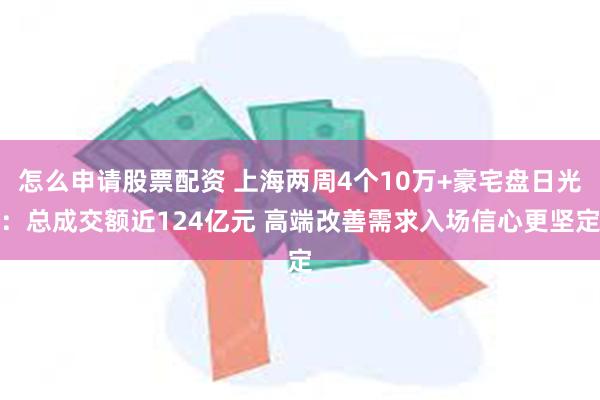 怎么申请股票配资 上海两周4个10万+豪宅盘日光：总成交额近124亿元 高端改善需求入场信心更坚定