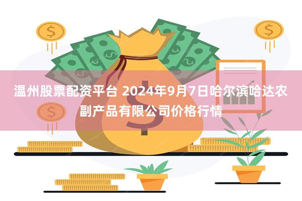 温州股票配资平台 2024年9月7日哈尔滨哈达农副产品有限公司价格行情