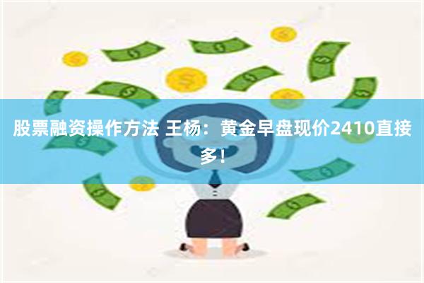 股票融资操作方法 王杨：黄金早盘现价2410直接多！