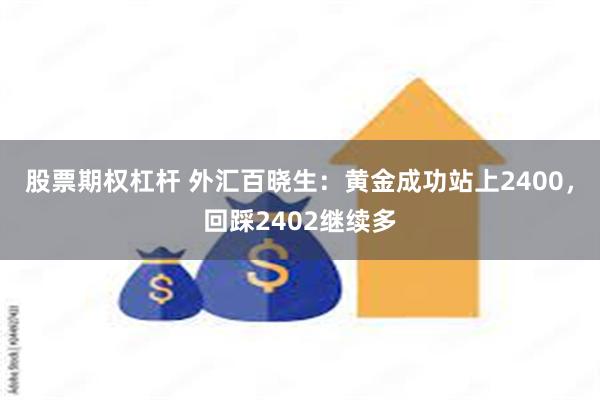 股票期权杠杆 外汇百晓生：黄金成功站上2400，回踩2402继续多