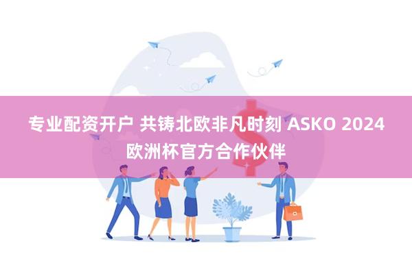 专业配资开户 共铸北欧非凡时刻 ASKO 2024欧洲杯官方合作伙伴