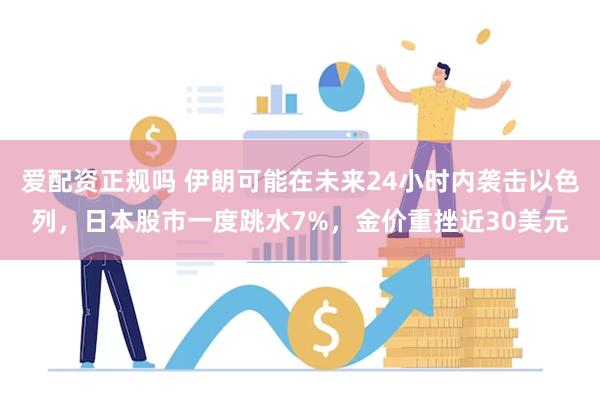 爱配资正规吗 伊朗可能在未来24小时内袭击以色列，日本股市一度跳水7%，金价重挫近30美元