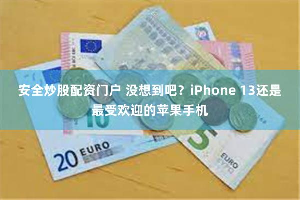 安全炒股配资门户 没想到吧？iPhone 13还是最受欢迎的苹果手机